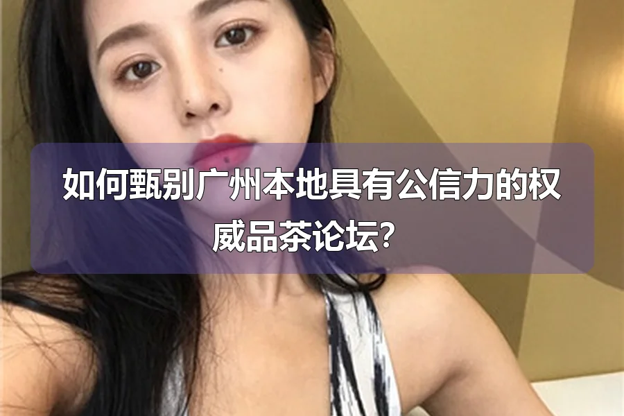 如何甄别广州本地具有公信力的权威品茶论坛？